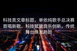科技類文章標(biāo)題，單依純歌手總決賽首唱新歌，科技賦能音樂創(chuàng)新，傳統(tǒng)舞臺煥發(fā)新顏