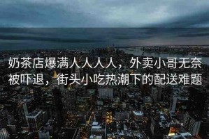 奶茶店爆滿人人人人，外賣小哥無奈被嚇退，街頭小吃熱潮下的配送難題