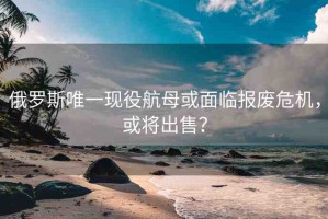 俄羅斯唯一現(xiàn)役航母或面臨報廢危機(jī)，或?qū)⒊鍪郏? title=
