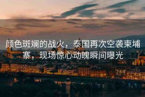 顏色斑斕的戰(zhàn)火，泰國(guó)再次空襲柬埔寨，現(xiàn)場(chǎng)驚心動(dòng)魄瞬間曝光