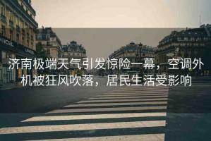 濟南極端天氣引發(fā)驚險一幕，空調(diào)外機被狂風(fēng)吹落，居民生活受影響
