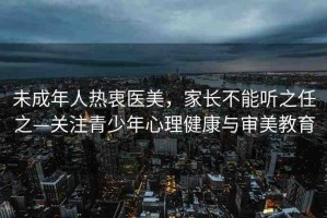 未成年人熱衷醫(yī)美，家長不能聽之任之—關(guān)注青少年心理健康與審美教育