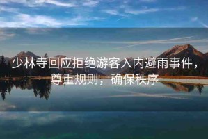 少林寺回應(yīng)拒絕游客入內(nèi)避雨事件，尊重規(guī)則，確保秩序