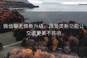 微信聊天煥新升級，風景類新功能讓交流更美不勝收