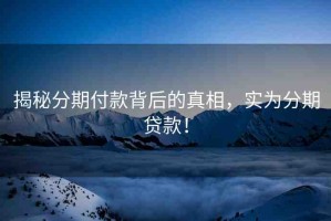 揭秘分期付款背后的真相，實(shí)為分期貸款！