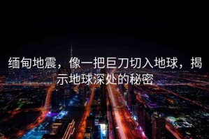 緬甸地震，像一把巨刀切入地球，揭示地球深處的秘密