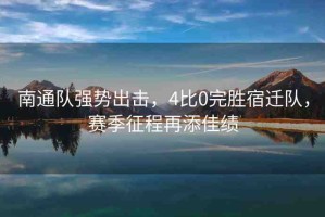 南通隊(duì)強(qiáng)勢出擊，4比0完勝宿遷隊(duì)，賽季征程再添佳績