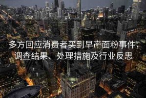 多方回應(yīng)消費者買到早產(chǎn)面粉事件，調(diào)查結(jié)果、處理措施及行業(yè)反思