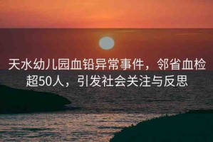 天水幼兒園血鉛異常事件，鄰省血檢超50人，引發(fā)社會(huì)關(guān)注與反思
