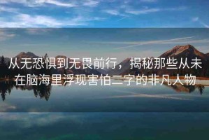 從無恐懼到無畏前行，揭秘那些從未在腦海里浮現(xiàn)害怕二字的非凡人物