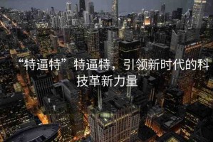 “特逼特”特逼特，引領新時代的科技革新力量