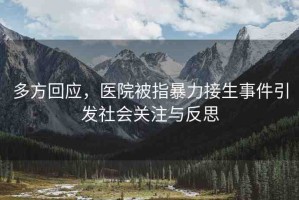 多方回應，醫(yī)院被指暴力接生事件引發(fā)社會關注與反思