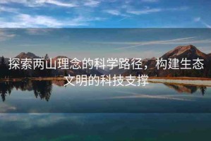 探索兩山理念的科學路徑，構建生態(tài)文明的科技支撐