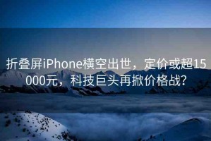 折疊屏iPhone橫空出世，定價或超15000元，科技巨頭再掀價格戰(zhàn)？