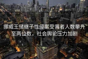 挪威王儲繼子性侵案受害者人數(shù)攀升至兩位數(shù)，社會輿論壓力加劇