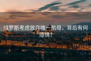 俄羅斯考慮放棄唯一航母，背后有何隱情？