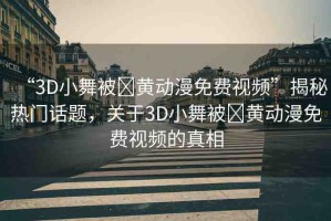 “3D小舞被?黃動漫免費視頻”揭秘?zé)衢T話題，關(guān)于3D小舞被?黃動漫免費視頻的真相