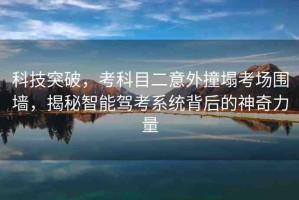 科技突破，考科目二意外撞塌考場圍墻，揭秘智能駕考系統(tǒng)背后的神奇力量