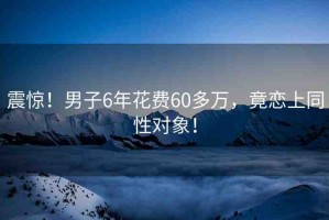 震驚！男子6年花費60多萬，竟戀上同性對象！