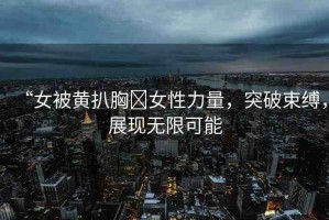 “女被黃扒胸?女性力量，突破束縛，展現(xiàn)無限可能