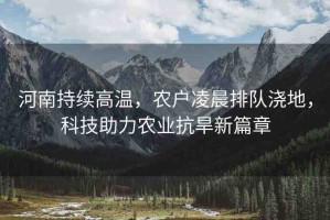 河南持續(xù)高溫，農(nóng)戶凌晨排隊澆地，科技助力農(nóng)業(yè)抗旱新篇章