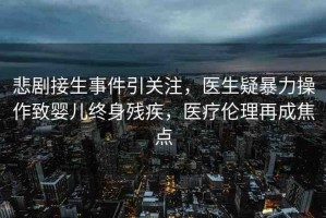 悲劇接生事件引關(guān)注，醫(yī)生疑暴力操作致嬰兒終身殘疾，醫(yī)療倫理再成焦點(diǎn)