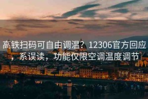 高鐵掃碼可自由調(diào)溫？12306官方回應(yīng)，系誤讀，功能僅限空調(diào)溫度調(diào)節(jié)