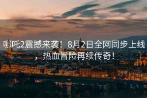 哪吒2震撼來襲！8月2日全網同步上線，熱血冒險再續(xù)傳奇！
