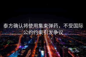泰方確認(rèn)將使用集束彈藥，不受國際公約約束引發(fā)爭議