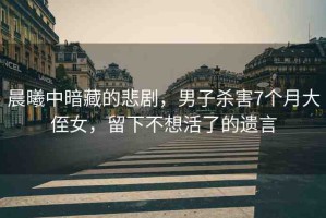 晨曦中暗藏的悲劇，男子殺害7個月大侄女，留下不想活了的遺言