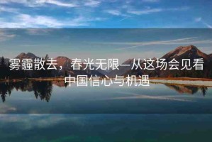 霧霾散去，春光無(wú)限—從這場(chǎng)會(huì)見(jiàn)看中國(guó)信心與機(jī)遇