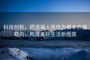 科技創(chuàng)新，把造福人民作為根本價值取向，構(gòu)建美好生活新圖景