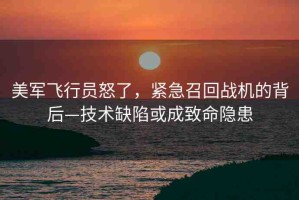 美軍飛行員怒了，緊急召回戰(zhàn)機(jī)的背后—技術(shù)缺陷或成致命隱患