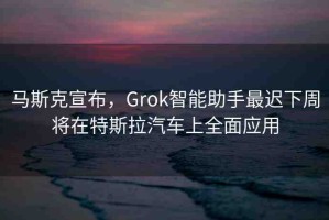 馬斯克宣布，Grok智能助手最遲下周將在特斯拉汽車上全面應用