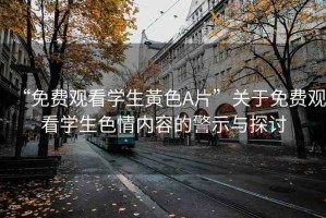 “免費觀看學生黃色A片”關(guān)于免費觀看學生色情內(nèi)容的警示與探討