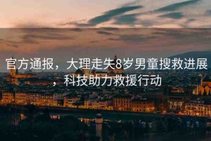 官方通報，大理走失8歲男童搜救進展，科技助力救援行動