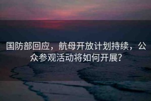國防部回應(yīng)，航母開放計(jì)劃持續(xù)，公眾參觀活動將如何開展？