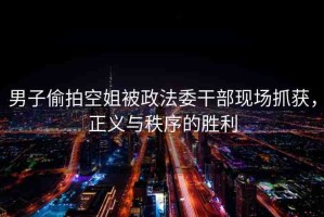 男子偷拍空姐被政法委干部現(xiàn)場抓獲，正義與秩序的勝利