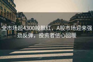 全市場(chǎng)超4300股飄紅，A股市場(chǎng)迎來強(qiáng)勁反彈，投資者信心回暖