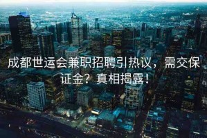 成都世運(yùn)會(huì)兼職招聘引熱議，需交保證金？真相揭露！