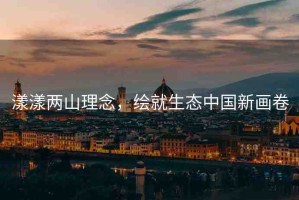 漾漾兩山理念，繪就生態(tài)中國新畫卷