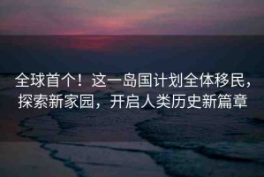 全球首個(gè)！這一島國(guó)計(jì)劃全體移民，探索新家園，開啟人類歷史新篇章