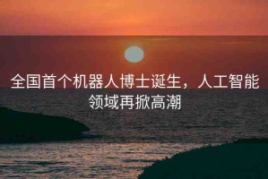 全國首個機(jī)器人博士誕生，人工智能領(lǐng)域再掀高潮