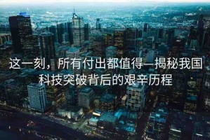 這一刻，所有付出都值得—揭秘我國(guó)科技突破背后的艱辛歷程