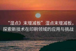 “濕點(diǎn)》末增減板”濕點(diǎn)末增減板，探索新技術(shù)在印刷領(lǐng)域的應(yīng)用與挑戰(zhàn)