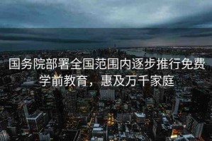 國務(wù)院部署全國范圍內(nèi)逐步推行免費學(xué)前教育，惠及萬千家庭