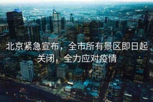北京緊急宣布，全市所有景區(qū)即日起關(guān)閉，全力應(yīng)對疫情