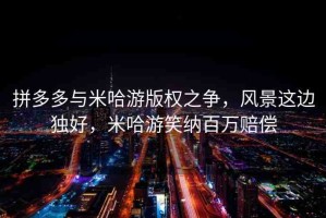 拼多多與米哈游版權(quán)之爭，風(fēng)景這邊獨(dú)好，米哈游笑納百萬賠償