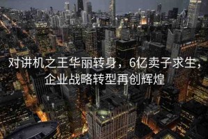 對(duì)講機(jī)之王華麗轉(zhuǎn)身，6億賣(mài)子求生，企業(yè)戰(zhàn)略轉(zhuǎn)型再創(chuàng)輝煌