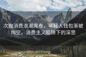 次拋消費(fèi)浪潮席卷，年輕人錢包漸被掏空，消費(fèi)主義陷阱下的深思